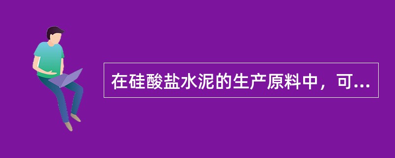 在硅酸盐水泥的生产原料中，可以起到改善锻烧条件作用的是（）。