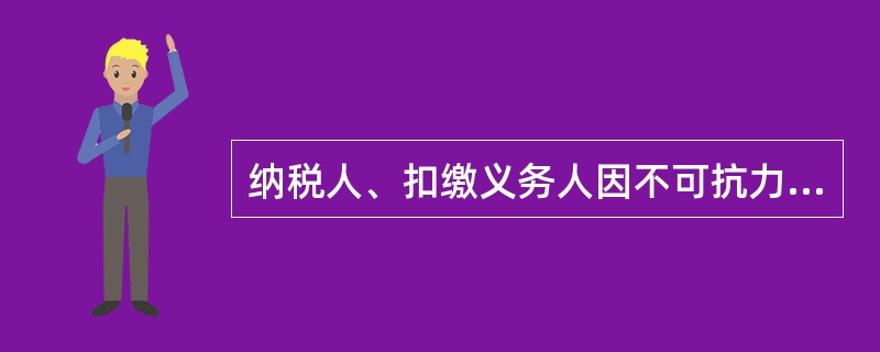 纳税人、扣缴义务人因不可抗力，不能按期办理纳税申报或者报送代扣代缴、代收代缴税款