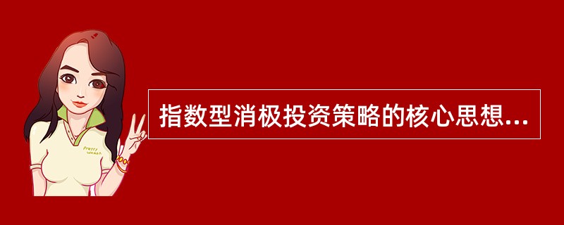 指数型消极投资策略的核心思想是相信市场是有效的，任何积极的股票投资策略都不能取得