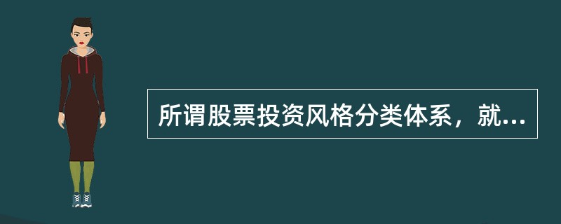 所谓股票投资风格分类体系，就是按照不同标准将股票划分为不同的集合，具有相同特征的