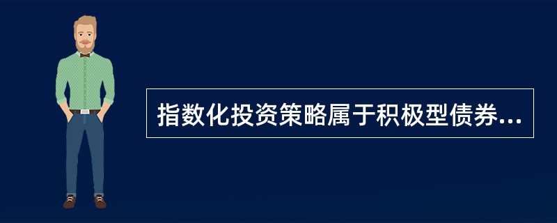 指数化投资策略属于积极型债券投资策略之一。（）