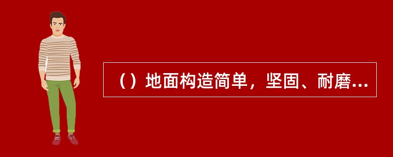 （）地面构造简单，坚固、耐磨、防水，但易起灰，不易清洁。