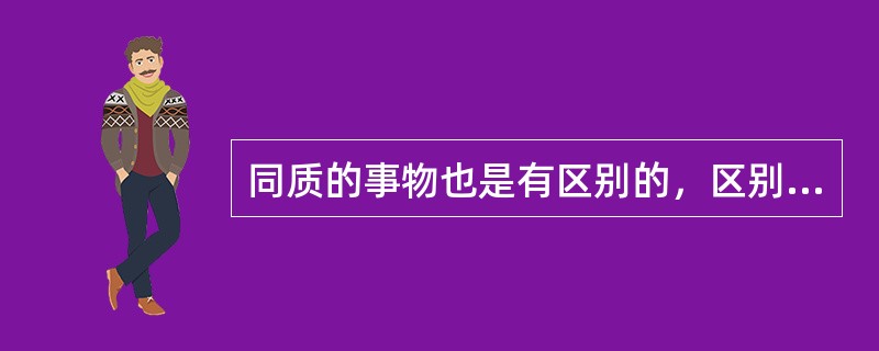 同质的事物也是有区别的，区别的依据是（）