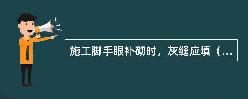 施工脚手眼补砌时，灰缝应填（）。