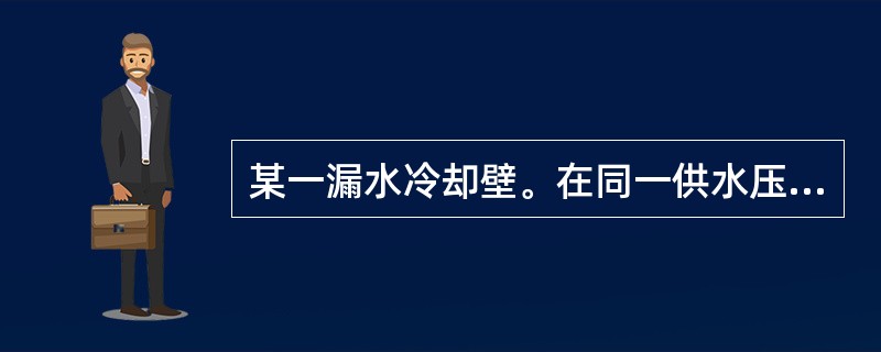 某一漏水冷却壁。在同一供水压力下。减风时与全风时相比漏入炉内的冷却水量相等。（）