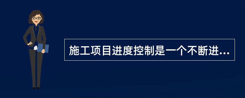 施工项目进度控制是一个不断进行的静态控制，也是一个循环进行的过程。