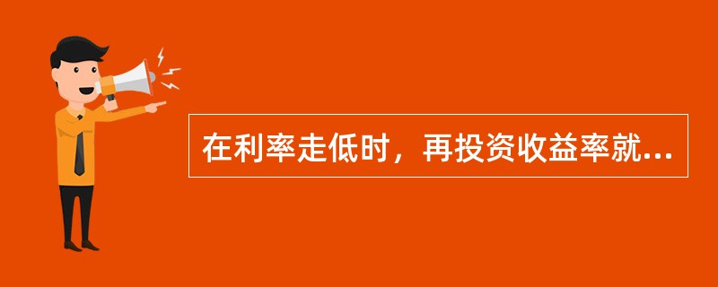 在利率走低时，再投资收益率就会降低，再投资的风险加大；当利率上升时，债券价格会下