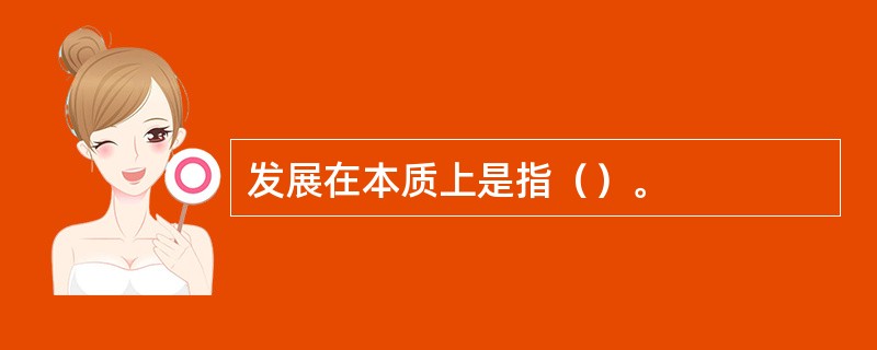 发展在本质上是指（）。