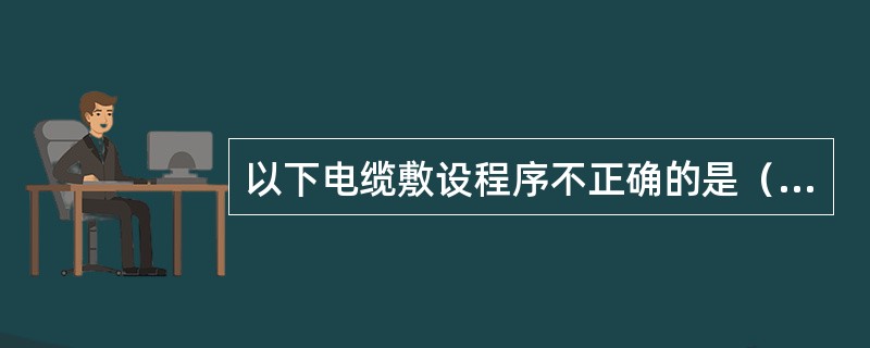 以下电缆敷设程序不正确的是（）。