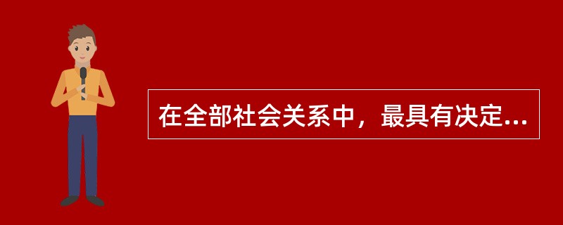 在全部社会关系中，最具有决定意义的是（）