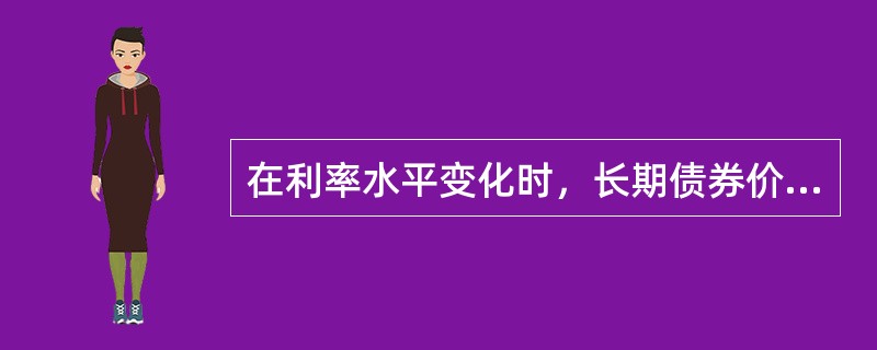 在利率水平变化时，长期债券价格的变化幅度（）短期债券的变化幅度。