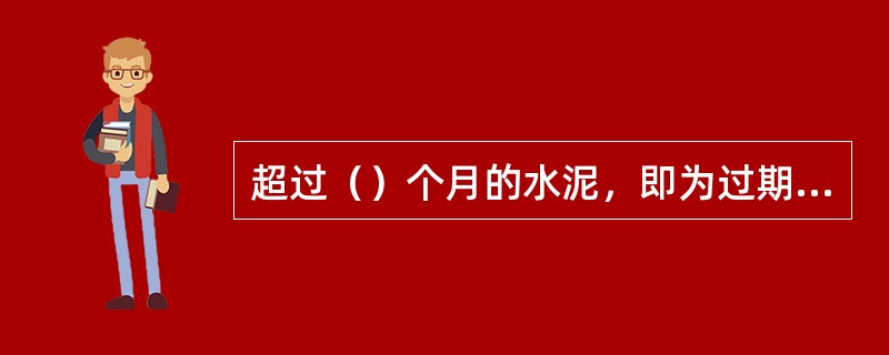 超过（）个月的水泥，即为过期水泥，使用时必须重新确定其强度等级。