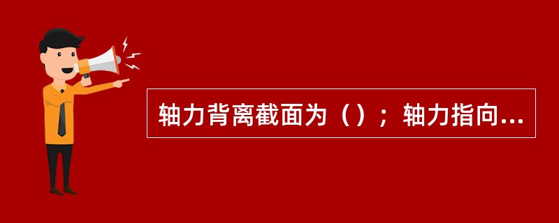 轴力背离截面为（）；轴力指向截面为（）。