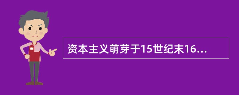 资本主义萌芽于15世纪末16世纪初在地中海沿岸的某些城市出现。