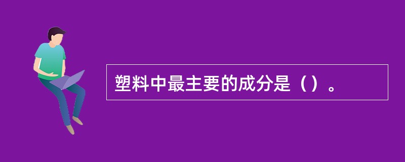 塑料中最主要的成分是（）。