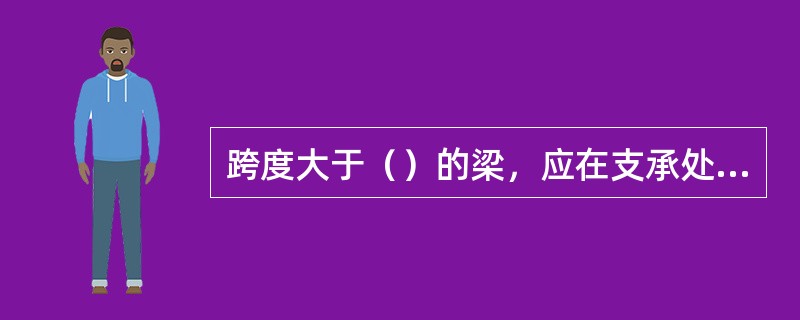 跨度大于（）的梁，应在支承处砌体设置混凝土或钢筋混凝土垫块。