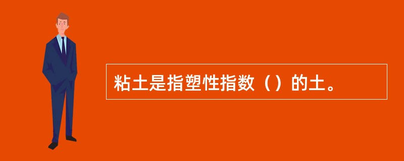 粘土是指塑性指数（）的土。