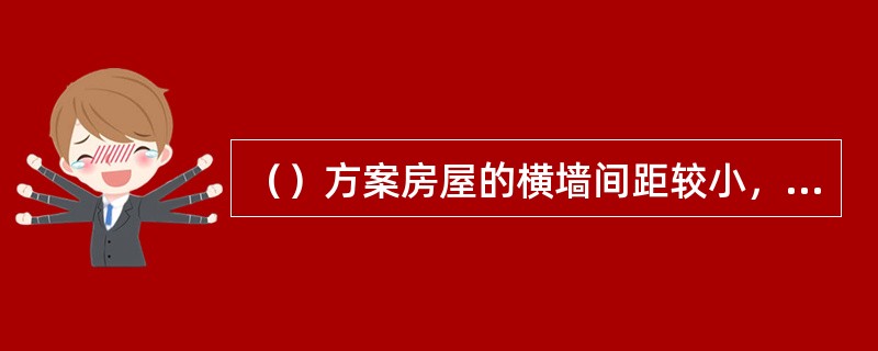 （）方案房屋的横墙间距较小，房屋的空间刚度较大，在水平荷载的作用下房屋的水平侧移