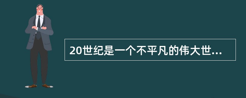 20世纪是一个不平凡的伟大世纪，在这个世纪里，对人类历史发生了最深刻的影响，并将