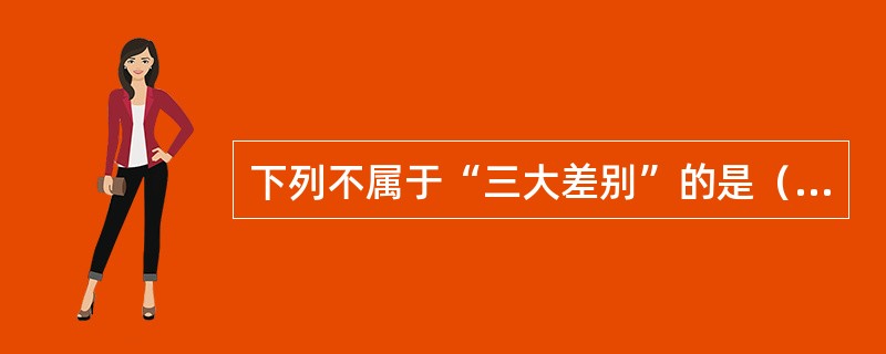 下列不属于“三大差别”的是（）。