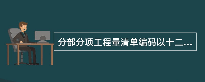 分部分项工程量清单编码以十二位阿拉伯数字表示，其中（）为分部工程顺序码。