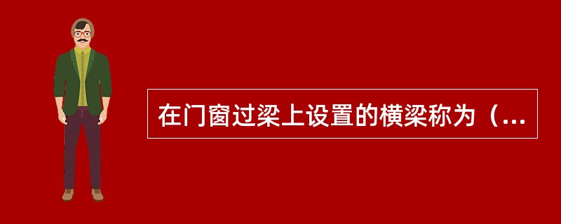 在门窗过梁上设置的横梁称为（）。