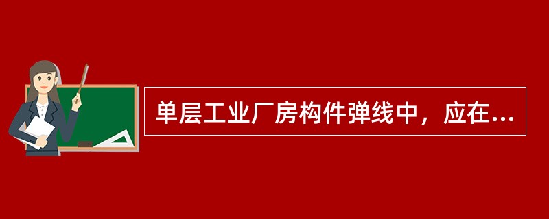 单层工业厂房构件弹线中，应在柱子（）面弹出安装中心线。