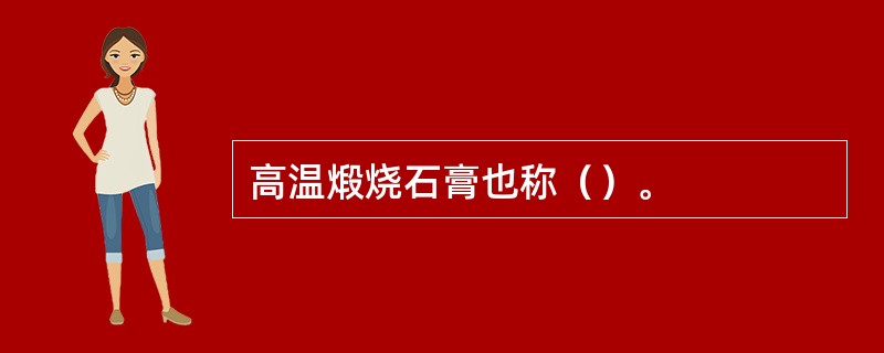 高温煅烧石膏也称（）。