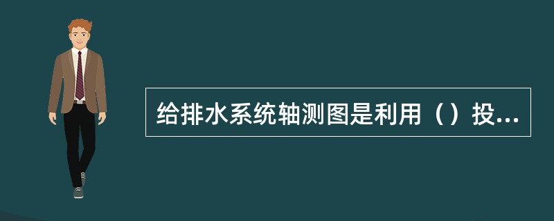 给排水系统轴测图是利用（）投影法绘制的。