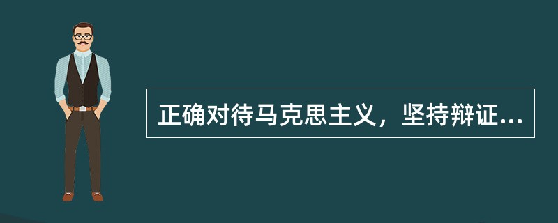 正确对待马克思主义，坚持辩证唯物主义真理观，应该做到（）。