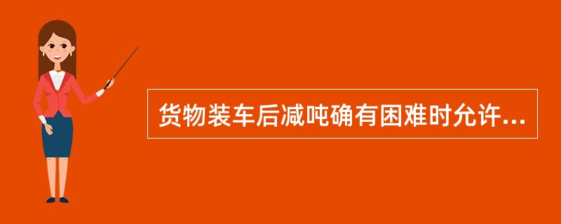 货物装车后减吨确有困难时允许多装，但不得超过货车标记重量的（）。