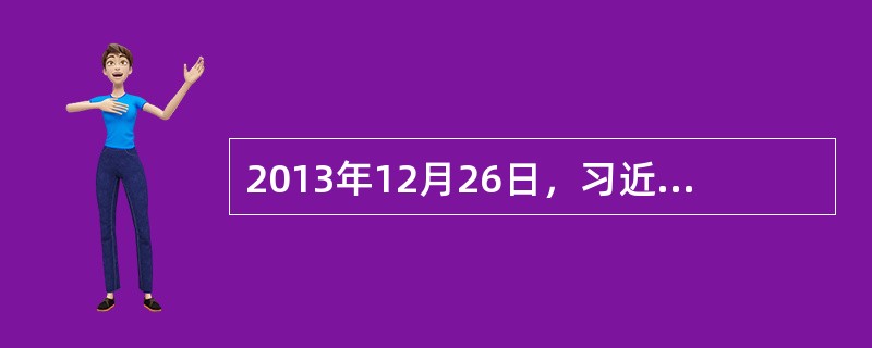 2013年12月26日，习近平在纪念毛泽东同志诞辰120周年座谈会的讲话中说，我