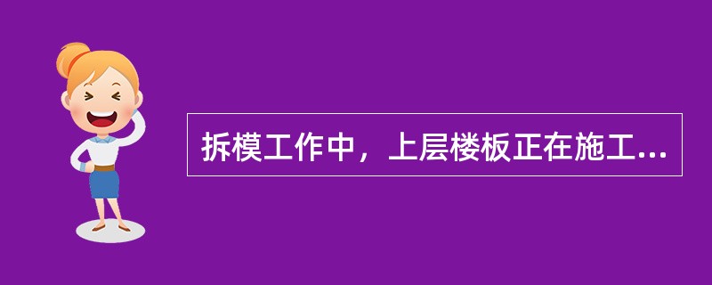 拆模工作中，上层楼板正在施工时，下层的支架不得拆除。再下一层的支架，可拆除一部分