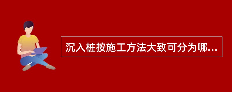 沉入桩按施工方法大致可分为哪几种？（）