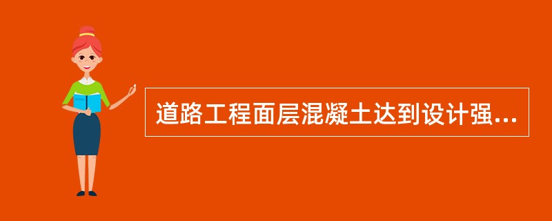 道路工程面层混凝土达到设计强度（）后，方可上脚踩踏，放臵轻物，必须达到设计强度时