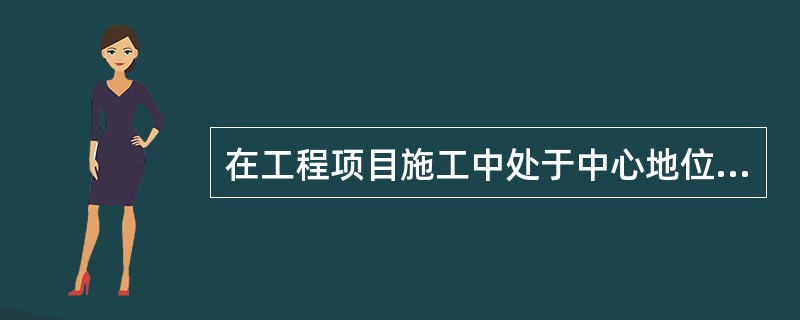 在工程项目施工中处于中心地位，对工程项目施工负有全面管理责任的是（）。