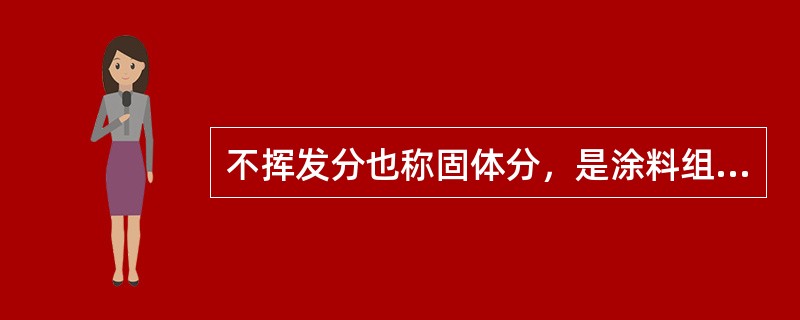 不挥发分也称固体分，是涂料组分中经过施工后留下成为干涂膜的部分，它的含量高低对成