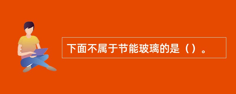 下面不属于节能玻璃的是（）。