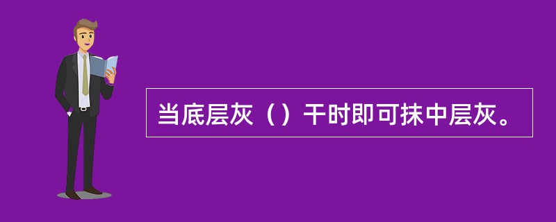 当底层灰（）干时即可抹中层灰。