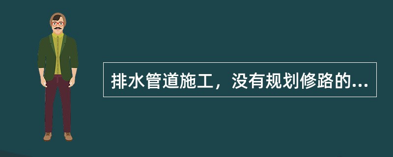 排水管道施工，没有规划修路的沟槽回填土，管道顶部以上50cm范围内的压实度不应低