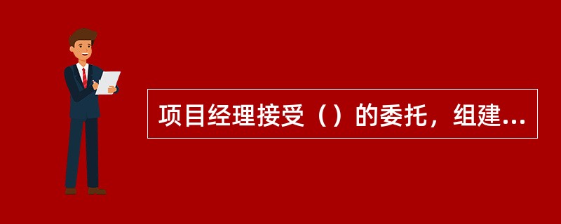 项目经理接受（）的委托，组建项目经理部。