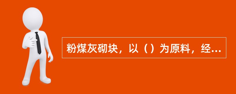 粉煤灰砌块，以（）为原料，经加水搅拌，振动成型，蒸汽养护制成。