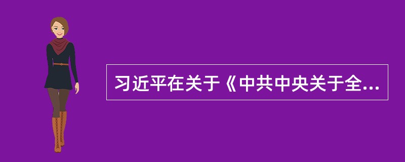 习近平在关于《中共中央关于全面深化改革若干重大问题的决定》的说明中指出，坚持和发