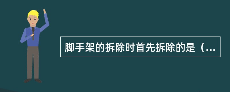 脚手架的拆除时首先拆除的是（）。