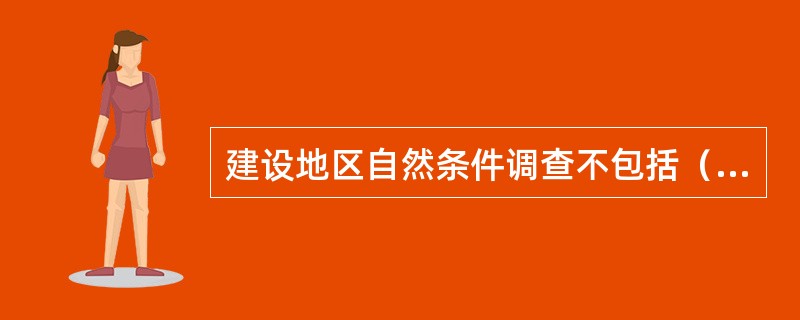 建设地区自然条件调查不包括（）。