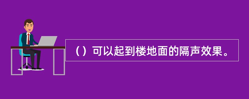 （）可以起到楼地面的隔声效果。