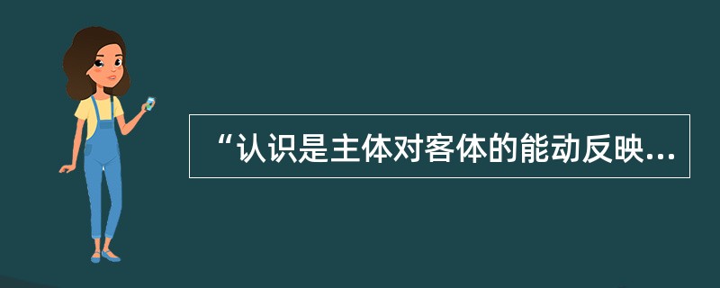 “认识是主体对客体的能动反映”。这是一种（）