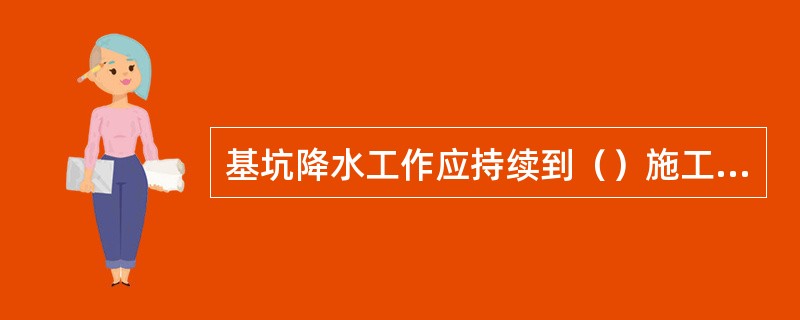 基坑降水工作应持续到（）施工完成。