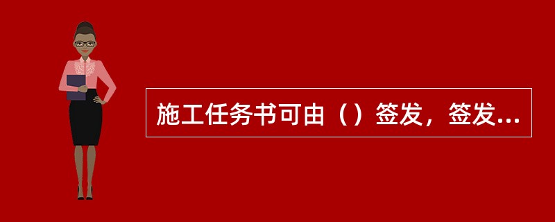 施工任务书可由（）签发，签发内容以月度施工计划和施工定额为依据。