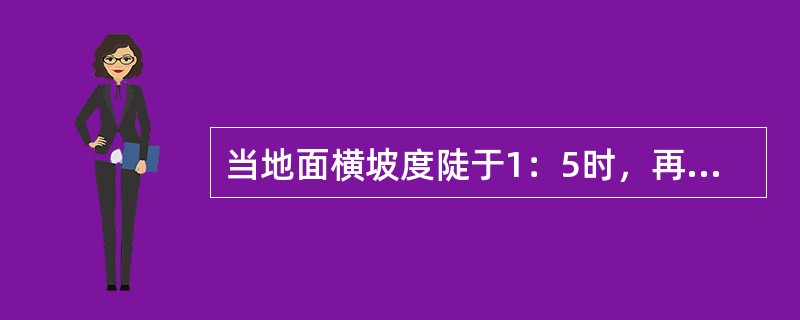 当地面横坡度陡于1：5时，再清楚草皮杂物后，还应将原地面挖成台阶，台阶宽度不小于